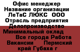 Офис-менеджер › Название организации ­ ЛеТаС-ЛЮКС, ООО › Отрасль предприятия ­ Делопроизводство › Минимальный оклад ­ 13 000 - Все города Работа » Вакансии   . Пермский край,Губаха г.